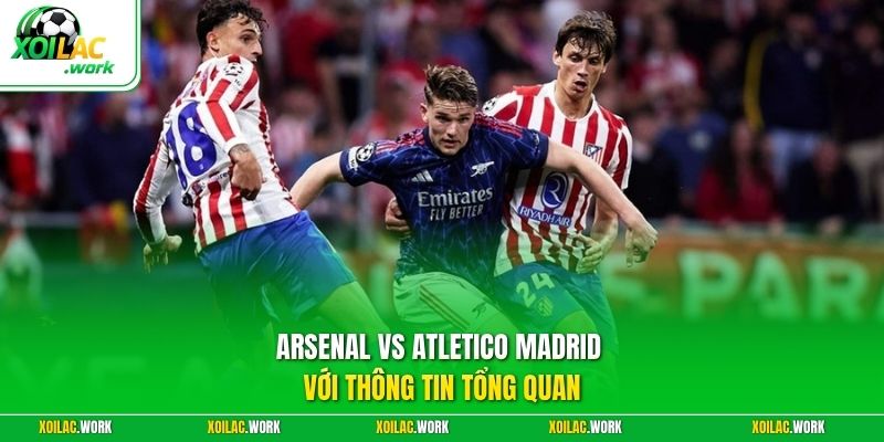 Arsenal vs Atletico Madrid với thông tin tổng quan