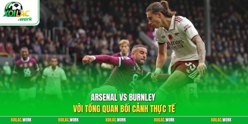 Arsenal vs Burnley với tổng quan bối cảnh thực tế