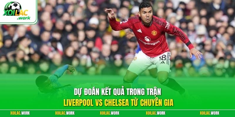 Dự đoán kết quả trong trận Liverpool vs Chelsea từ chuyên gia