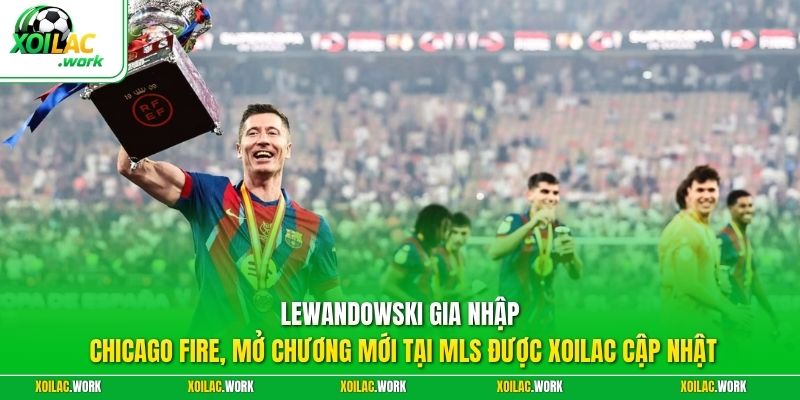 Lewandowski gia nhập Chicago Fire, mở chương mới tại MLS được XOILAC cập nhật