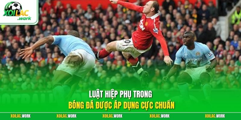 Luật hiệp phụ trong bóng đá được áp dụng cực chuẩn