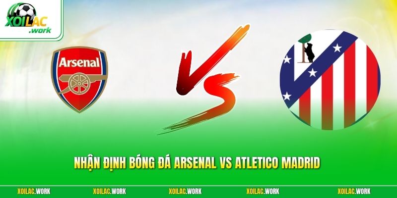 Nhận Định Bóng Đá Arsenal Vs Atletico Madrid Kịch Tính