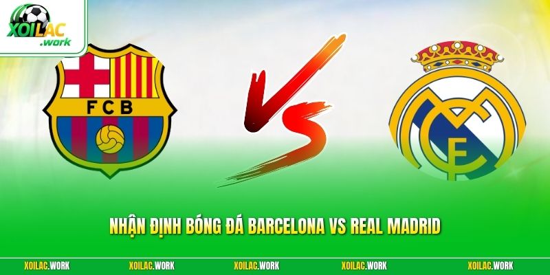 Nhận Định Bóng Đá Barcelona Vs Real Madrid - Kinh Điển Nhất