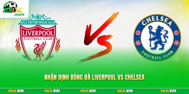 Nhận Định Bóng Đá Liverpool Vs Chelsea - Đại Chiến Rực Lửa