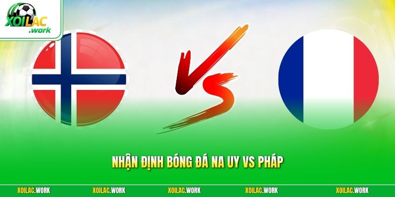 Nhận Định Bóng Đá Na Uy Vs Pháp - Khẳng Định Sức Mạnh