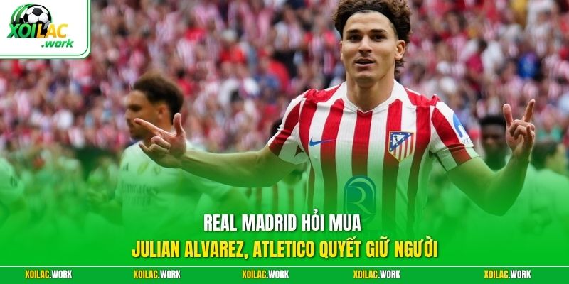 Real Madrid hỏi mua Julian Alvarez, Atletico quyết giữ người